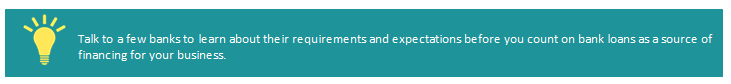 Talk to a few banks to learn about their requirements and expectations before you count on bank loans as a source of financing for your business