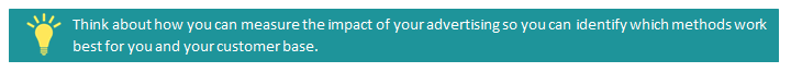 Think about how you can measure the impact of your advertising so you can identify which methods work best for you and your customer base